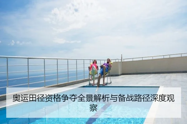 奥运田径资格争夺全景解析与备战路径深度观察