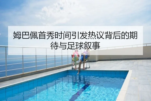 姆巴佩首秀时间引发热议背后的期待与足球叙事