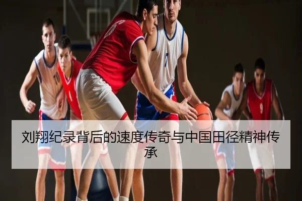 刘翔纪录背后的速度传奇与中国田径精神传承