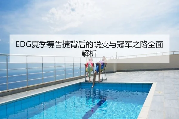 EDG夏季赛告捷背后的蜕变与冠军之路全面解析