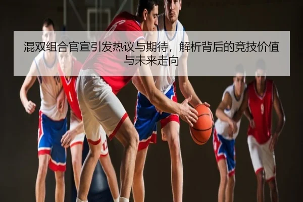 混双组合官宣引发热议与期待，解析背后的竞技价值与未来走向