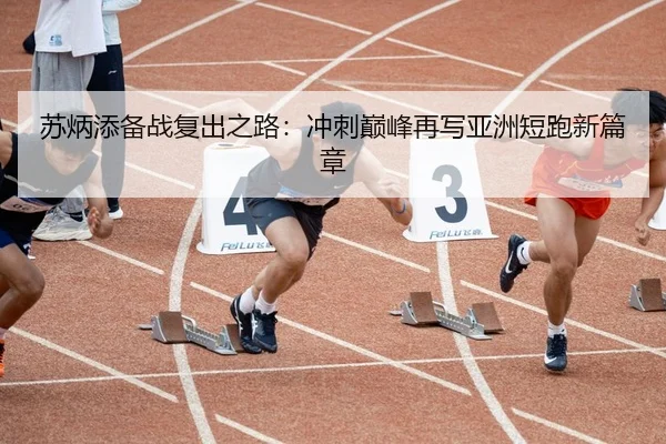 苏炳添备战复出之路：冲刺巅峰再写亚洲短跑新篇章