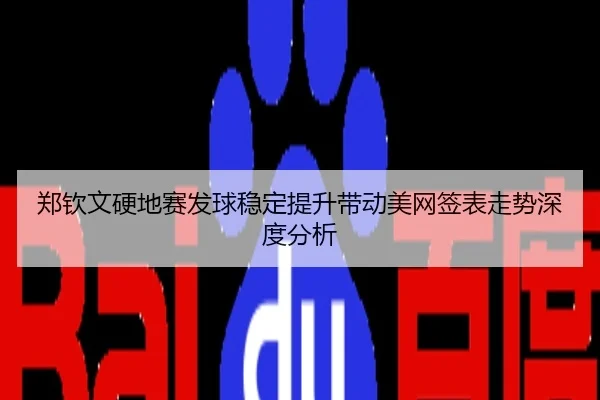 郑钦文硬地赛发球稳定提升带动美网签表走势深度分析