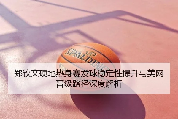 郑钦文硬地热身赛发球稳定性提升与美网晋级路径深度解析
