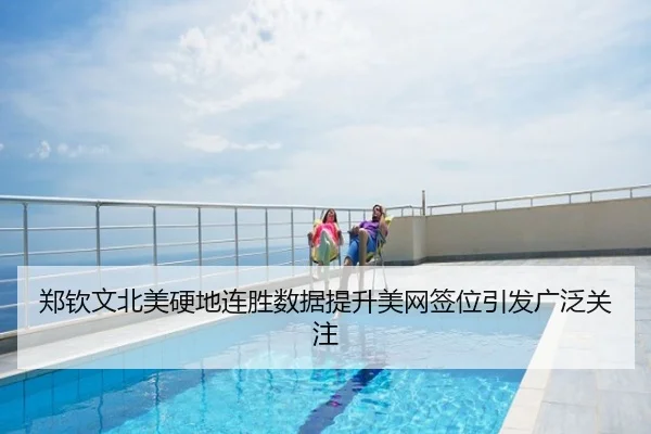 郑钦文北美硬地连胜数据提升美网签位引发广泛关注