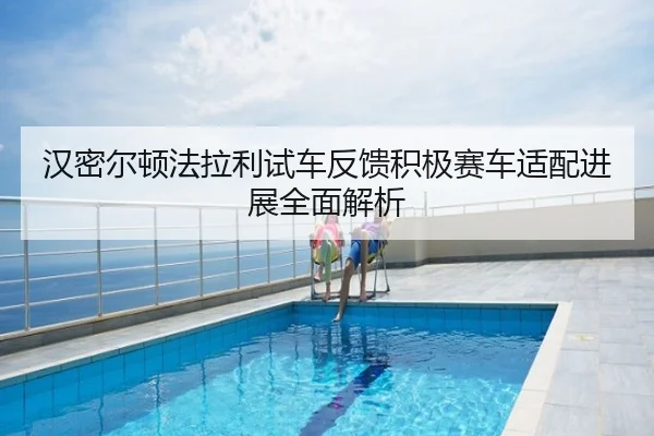 汉密尔顿法拉利试车反馈积极赛车适配进展全面解析