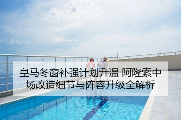 皇马冬窗补强计划升温 阿隆索中场改造细节与阵容升级全解析