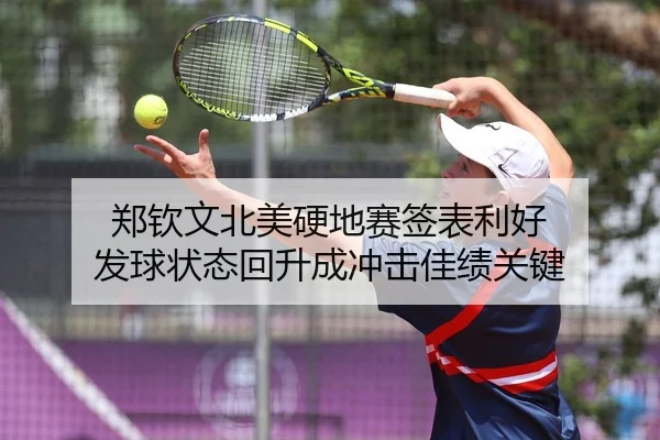 郑钦文北美硬地赛签表利好 发球状态回升成冲击佳绩关键