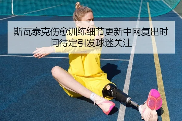 斯瓦泰克伤愈训练细节更新中网复出时间待定引发球迷关注