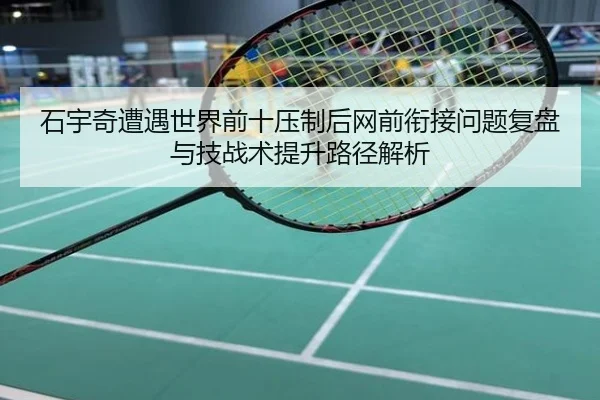 石宇奇遭遇世界前十压制后网前衔接问题复盘与技战术提升路径解析